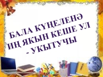 Презентация на татарском языке.Бала кунеленэ ин якын кеше укытучы