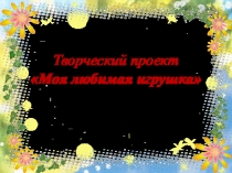Долгосрочный творческий проект  Моя любимая игрушка  совместно с Ананьевой Верой и музыкальным руководителем - Никитенко Ариной