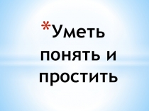 Презентация по ОРКСЭ Уметь понять и простить