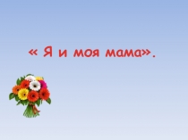 Презентация проекта на тему  Я и моя мама