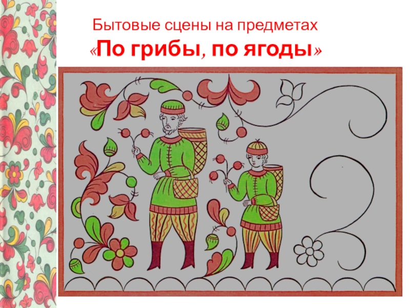 Урок по изобразительному искусству на тему Узоры Северной Двины – Пермогорская роспись, 5 класс Бытовые сцены на предметах «По грибы, по ягоды» Бытовые сцены на предметах «По грибы, по ягоды»