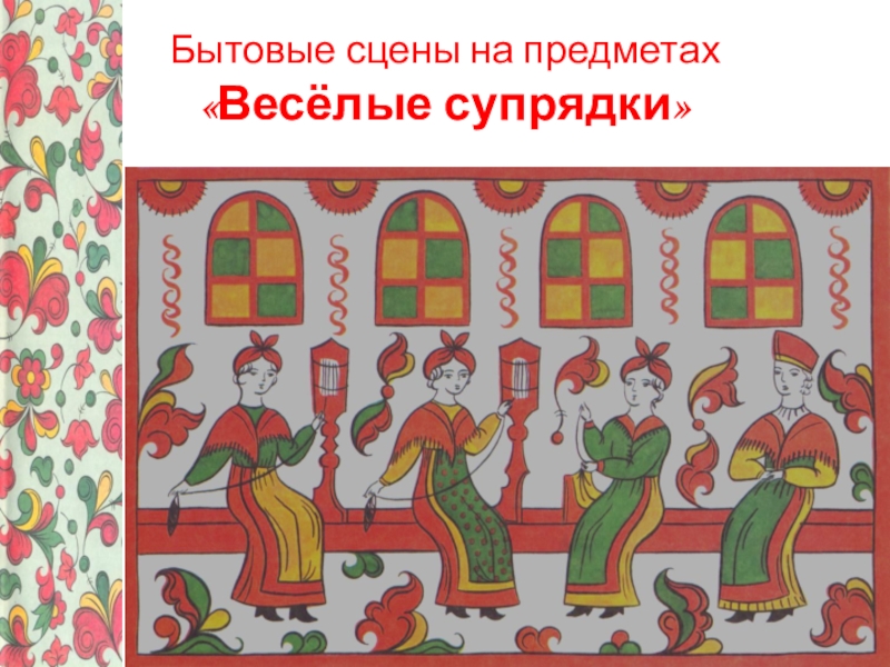 Урок по изобразительному искусству на тему Узоры Северной Двины – Пермогорская роспись, 5 класс Бытовые сцены на предметах «Весёлые супрядки» Бытовые сцены на предметах «Весёлые супрядки»