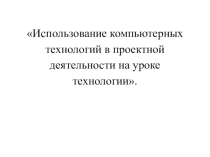 Использование компьютерных технологий в проектной деятельности на уроке технологии.