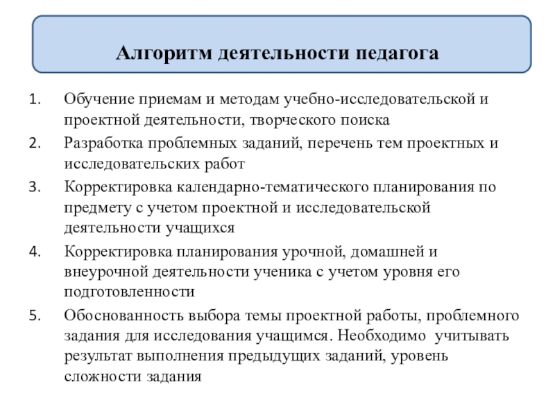 Организация научно-исследовательской деятельности учащихся Алгоритм деятельности педагогаОбучение приемам и методам учебно-исследовательской и проектной деятельности, творческого Алгоритм деятельности педагогаОбучение приемам и методам учебно-исследовательской и проектной деятельности, творческого поискаРазработка проблемных заданий, перечень тем проектных