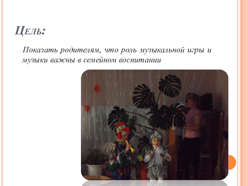 Роль музыкальной игры в семейном воспитании Цель: Показать родителям, что роль музыкальной игры и музыки важны в семейном воспитании Цель: Показать родителям, что роль музыкальной игры и музыки важны в семейном воспитании