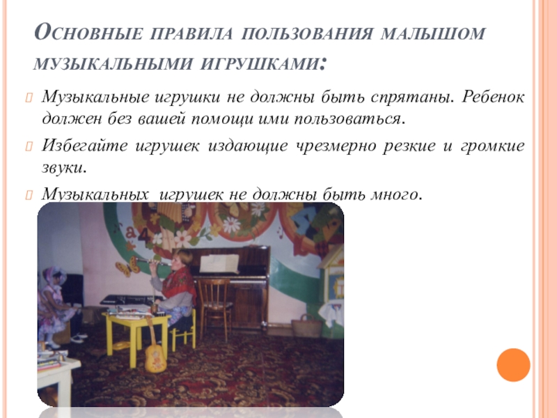 Роль музыкальной игры в семейном воспитании Основные правила пользования малышом музыкальными игрушками: Музыкальные игрушки не должны быть Основные правила пользования малышом музыкальными игрушками: Музыкальные игрушки не должны быть спрятаны. Ребенок должен без вашей помощи