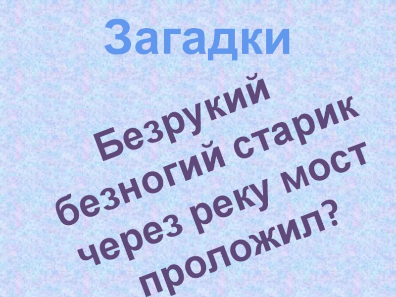 Интегрированный урок русского языка (литература, музыка, окружающий мир) во 2-3 классе на тему: Правописание слов с непроизносимыми согласными. Заглавная буква в географических названиях. Зима в природе, музыке и литературе ЗагадкиБезрукий безногий старик через реку мост проложил? ЗагадкиБезрукий безногий старик через реку мост проложил?