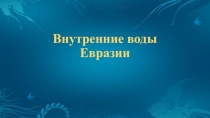 Презентация по географии 7 класс по теме: Внутренние воды Евразии.