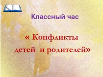 Презентация к классному часу на тему Конфликты детей и родителей