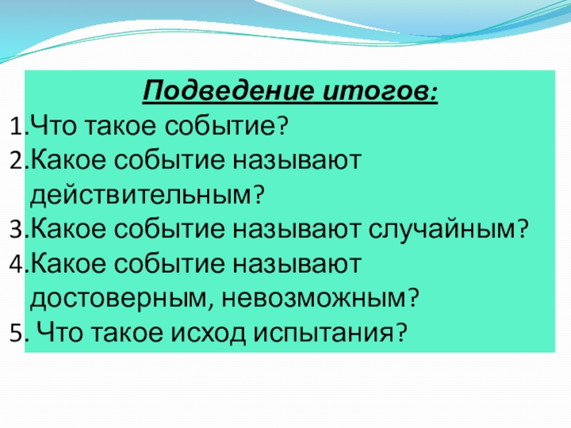 Презентация к уроку Классическое определение вероятности Подведение итогов: Что такое событие?Какое событие называют действительным?Какое событие называют случайным?Какое Подведение итогов: Что такое событие?Какое событие называют действительным?Какое событие называют случайным?Какое событие называют достоверным, невозможным? Что такое