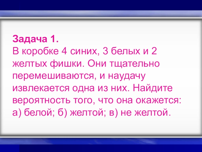 Презентация к уроку Классическое определение вероятности Задача 1. В коробке 4 синих, 3 белых и 2 желтых Задача 1. В коробке 4 синих, 3 белых и 2 желтых фишки. Они тщательно перемешиваются, и наудачу