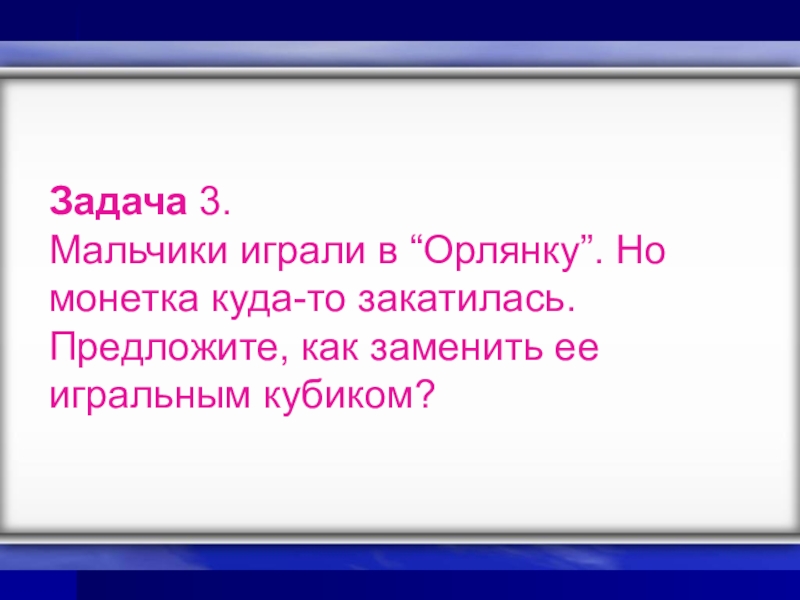 Презентация к уроку Классическое определение вероятности Задача 3. Мальчики играли в “Орлянку”. Но монетка куда-то закатилась. Предложите, как заменить ее игральным кубиком? Задача 3. Мальчики играли в “Орлянку”. Но монетка куда-то закатилась. Предложите, как заменить ее игральным кубиком?