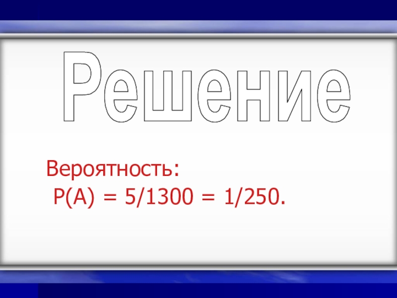 Презентация к уроку Классическое определение вероятности Вероятность: P(A) = 5/1300 = 1/250.Решение Вероятность: P(A) = 5/1300 = 1/250.Решение