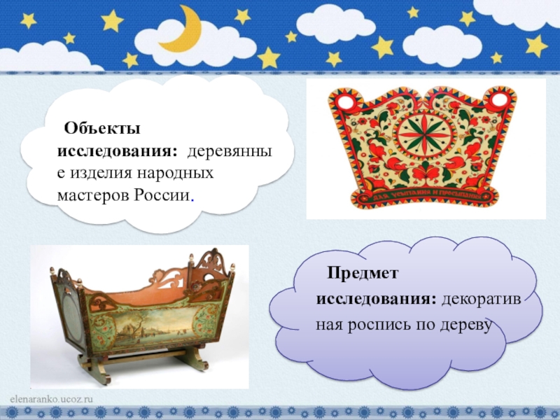 Презентация к творческому проекту Колыбель - чудо из глубины веков Объекты исследования: деревянные изделия народных мастеров России. Предмет исследования: декоративная роспись по дереву Объекты исследования: деревянные изделия народных мастеров России. Предмет исследования: декоративная роспись по дереву