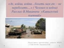 Презентация по литературе на тему: Ах, война, война…болеть нам ею – не переболеть… ( Человек и война) Рассказ В.Маканина Кавказский пленный
