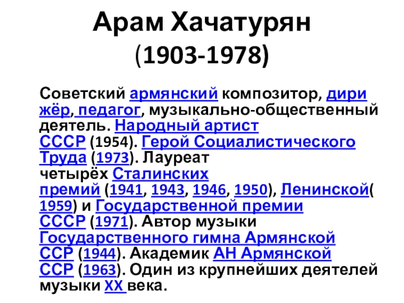 Презентация на тему Арам Хачатурян (1903-1978) Советский армянский композитор, дирижёр, педагог, музыкально-общественный деятель. Народный Арам Хачатурян (1903-1978) Советский армянский композитор, дирижёр, педагог, музыкально-общественный деятель. Народный артист СССР (1954). Герой Социалистического Труда (1973). Лауреат четырёх Сталинских премий (1941, 1943, 1946, 1950), Ленинской(1959) и Государственной