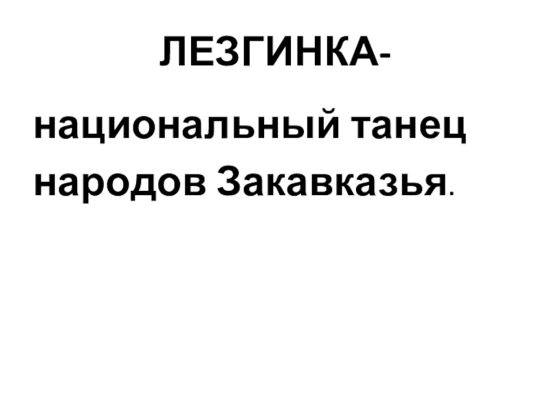 Презентация по музыке на тему Народы Закавказья ЛЕЗГИНКА-национальный танец народов Закавказья. ЛЕЗГИНКА-национальный танец народов Закавказья.