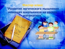 Презентация. Мастер-класс. Развитие логического мышления на уроках математики в начальных классах.