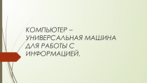 Компьютер - универсальная машина для работы с информацией
