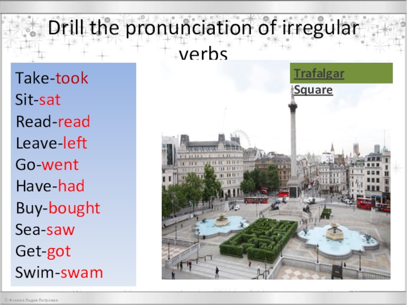 Презентация по английскому языку на тему Every word is true Drill the pronunciation of irregular verbsTake-tookSit-satRead-readLeave-leftGo-wentHave-hadBuy-boughtSea-sawGet-gotSwim-swamTrafalgar Square Drill the pronunciation of irregular verbsTake-tookSit-satRead-readLeave-leftGo-wentHave-hadBuy-boughtSea-sawGet-gotSwim-swamTrafalgar Square