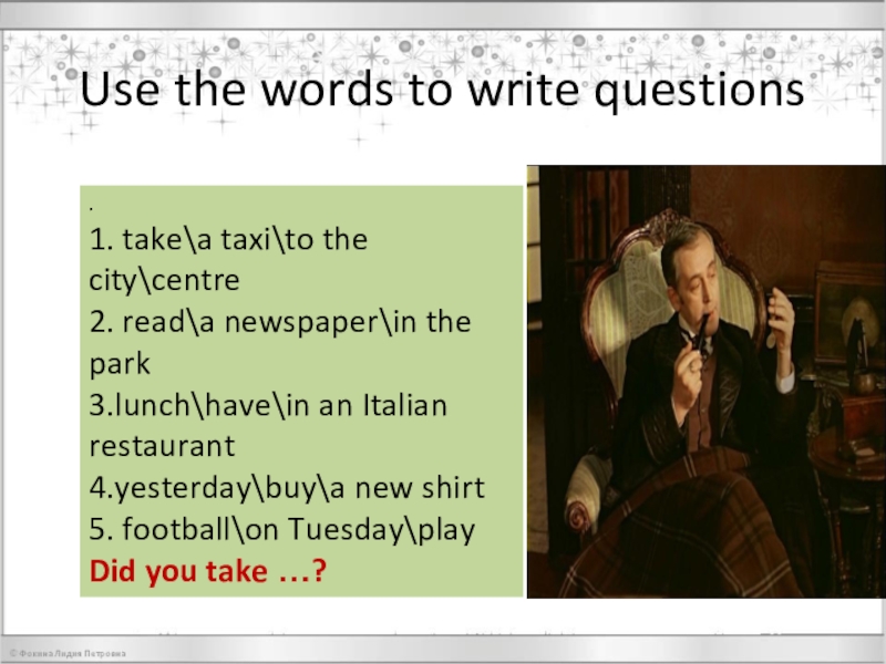 Презентация по английскому языку на тему Every word is true Use the words to write questions.1. take\a taxi\to the city\centre2. read\a Use the words to write questions.1. take\a taxi\to the city\centre2. read\a newspaper\in the park3.lunch\have\in an Italian restaurant4.yesterday\buy\a