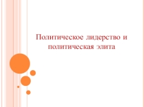 Презентация по обществознанию по теме Политическое лидерство и политическая элита