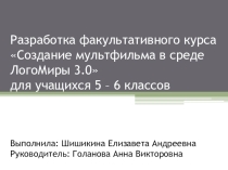 Разработка факультативного курса Создание мультфильма в среде ЛогоМиры 3.0 для учащихся 5 – 6 классов