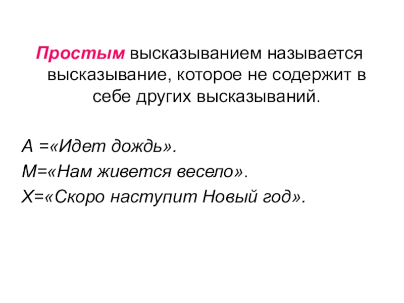 Презентация по информатике по теме логика Простым высказыванием называется высказывание, которое не содержит в себе других высказываний.А Простым высказыванием называется высказывание, которое не содержит в себе других высказываний.А =«Идет дождь».М=«Нам живется весело».Х=«Скоро наступит Новый