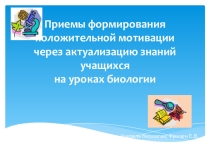 ПРЕЗЕНТАЦИЯ: Приемы формирования положительной мотивации через актуализацию знаний учащихся на уроках биологии