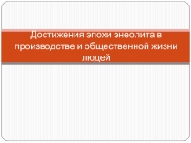 Презентация по истории Казахстана на тему Достижения эпохи энеолита в производстве и общественной жизни людей (6 класс)