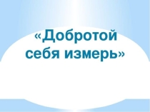 Урок-презентация Добротой себя измерь