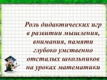 Презентация Роль дидактических игр в развитии мышления, внимания, памяти глубоко умственно отсталых школьников на уроках математики