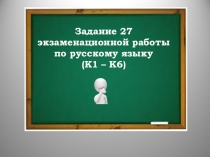 Презентация по русскому языку на тему Задание 27 экзаменационной работы по русскому языку (К1 – К6) 10, 11 класс
