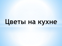 Презентация по Технологии на тему Цветы на кухне (5 класс)