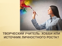 Презентация к докладу на тему Творчество учителя: источник личностного роста или хобби?