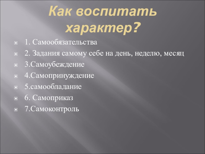 Презентация Психологический классный час Железная воля, стальной характер. Как воспитать характер?1. Самообязательства2. Задания самому себе на день, неделю, месяц3.Самоубеждение4.Самопринуждение5.самообладание6. Самоприказ7.Самоконтроль Как воспитать характер?1. Самообязательства2. Задания самому себе на день, неделю, месяц3.Самоубеждение4.Самопринуждение5.самообладание6. Самоприказ7.Самоконтроль