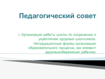 Презентация к педагогическому совету на тему Организация работы школы по сохранению и укреплению здоровья школьников. Нетрадиционные формы организации образовательного процесса, как элемент здоровьесбережения ребенка