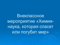 Презентация: внеклассное мероприятие Химия-наука, которая спасет или погубит мир