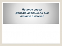 Презентация по русскому языку на тему Лишние слова. Действительно ли они лишние в языке?