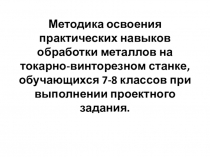 Методика освоения практических навыков обработки металлов на токарно-винторезном станке, обучающихся 7-8 классов при выполнении проектного задания.