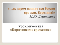 Презентация к УРОКУ МУЖЕСТВА БОРОДИНСКОЕ СРАЖЕНИЕ
