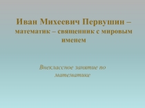 Презентация к внеклассному занятию по математике Первушин Иван Михеевич