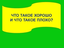 Презентация к воспитательному занятию для детей младшего школьного возраста Что такое хорошо, что такое плохо.