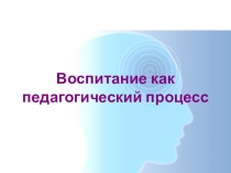 Воспитание как педагогический процесс