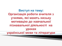 Виступ на тему: Організація роботи вчителя з учнями, які мають низьку мотивацію до навчальної пізнавальної діяльності на уроках української мови та літератури