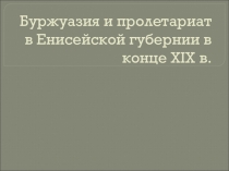 Презентация Буржуазия и пролетариат в Енисейской губернии в конце XIX века
