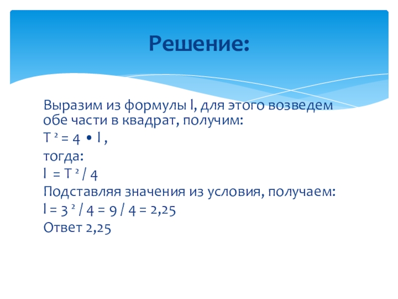 Презентации к задании 13 ОГЭ по математике Выразим из формулы l, для этого возведем обе части в квадрат, Выразим из формулы l, для этого возведем обе части в квадрат, получим:T ² = 4 • l ,тогда:l = T ²