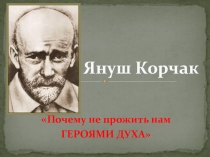 Презентация для педагогической гостиной Януш Корчак: Почему не прожить нам героями духа