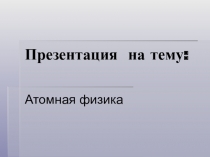 Презентация по физике на тему Атомная физика