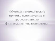 Презентация Методы и методические приемы, используемые в процессе занятия физическими упражнениями